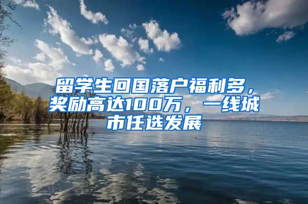 留学生回国落户福利多，奖励高达100万，一线城市任选发展