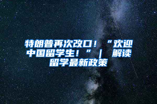 特朗普再次改口！“欢迎中国留学生！”｜ 解读留学最新政策