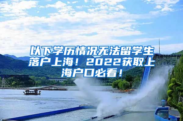 以下学历情况无法留学生落户上海！2022获取上海户口必看！