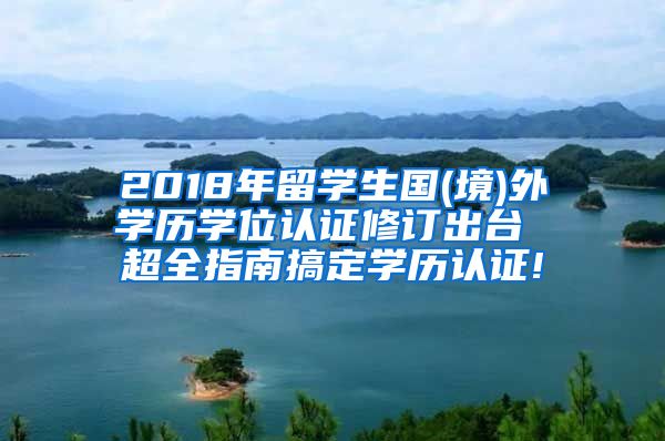 2018年留学生国(境)外学历学位认证修订出台 超全指南搞定学历认证!