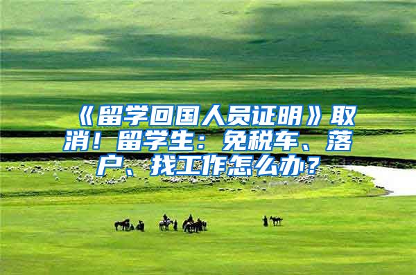 《留学回国人员证明》取消！留学生：免税车、落户、找工作怎么办？