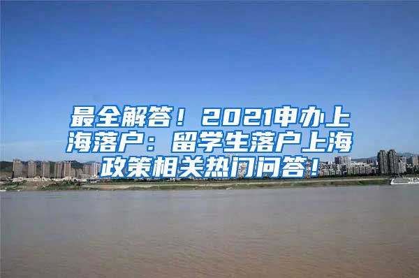 最全解答！2021申办上海落户：留学生落户上海政策相关热门问答！