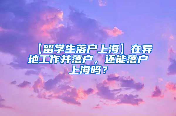 【留学生落户上海】在异地工作并落户，还能落户上海吗？