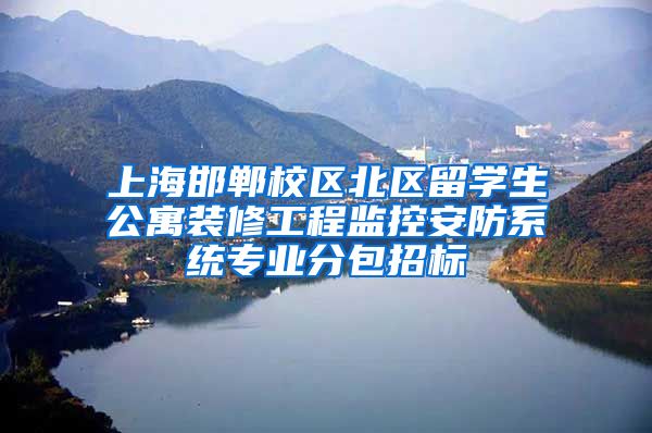 上海邯郸校区北区留学生公寓装修工程监控安防系统专业分包招标