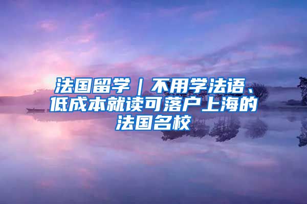 法国留学｜不用学法语、低成本就读可落户上海的法国名校