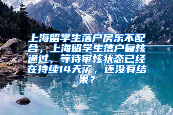 上海留学生落户房东不配合，上海留学生落户复核通过，等待审核状态已经在持续14天了，还没有结果？