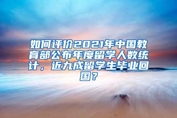 如何评价2021年中国教育部公布年度留学人数统计，近九成留学生毕业回国？