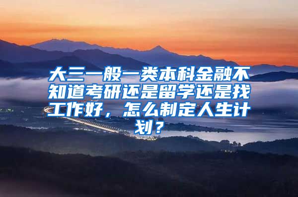 大三一般一类本科金融不知道考研还是留学还是找工作好，怎么制定人生计划？