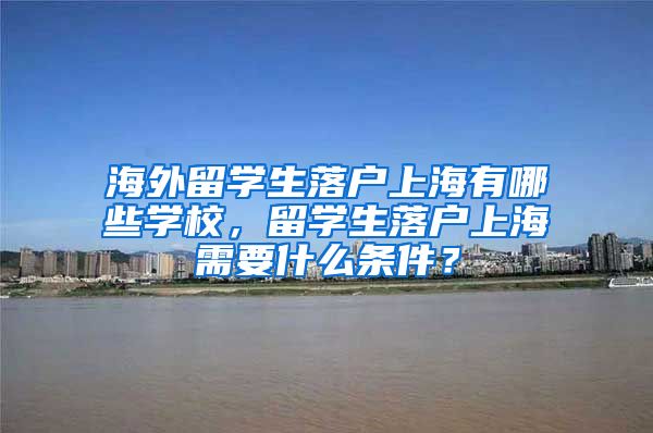 海外留学生落户上海有哪些学校，留学生落户上海需要什么条件？