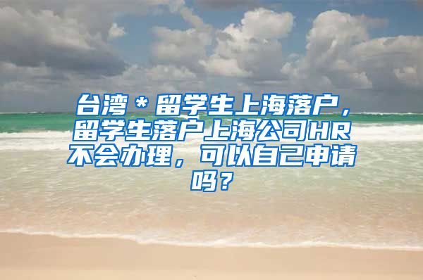 台湾＊留学生上海落户，留学生落户上海公司HR不会办理，可以自己申请吗？