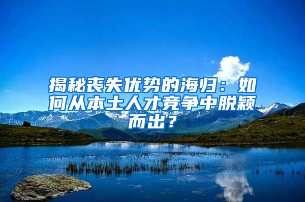 揭秘丧失优势的海归：如何从本土人才竞争中脱颖而出？