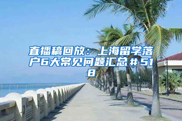 直播稿回放：上海留学落户6大常见问题汇总＃518