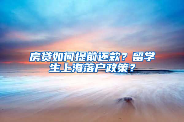 房贷如何提前还款？留学生上海落户政策？