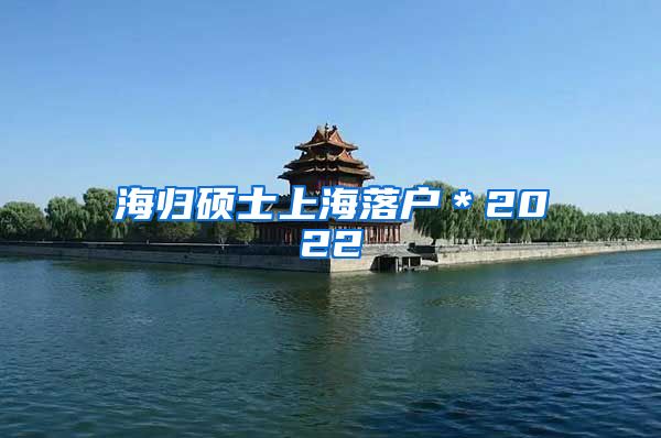 海归硕士上海落户＊2022