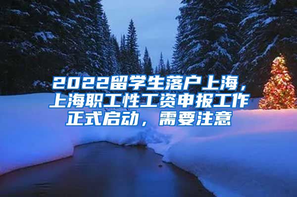 2022留学生落户上海，上海职工性工资申报工作正式启动，需要注意