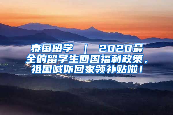 泰国留学 ｜ 2020最全的留学生回国福利政策，祖国喊你回家领补贴啦！