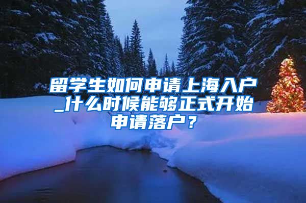 留学生如何申请上海入户_什么时候能够正式开始申请落户？