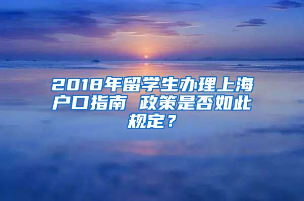 2018年留学生办理上海户口指南 政策是否如此规定？