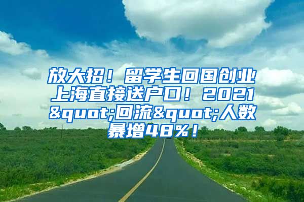 放大招！留学生回国创业上海直接送户口！2021"回流"人数暴增48%！