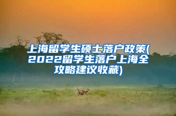 上海留学生硕士落户政策(2022留学生落户上海全攻略建议收藏)