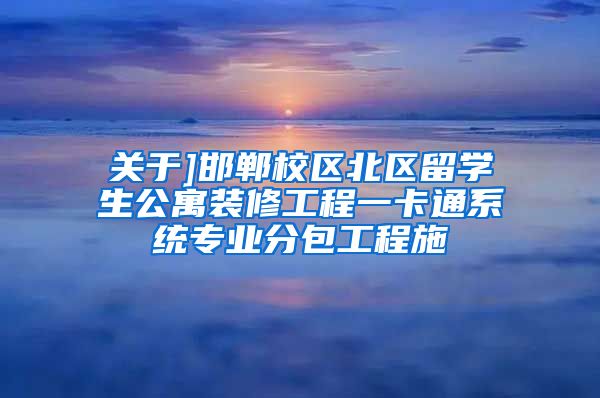 关于]邯郸校区北区留学生公寓装修工程一卡通系统专业分包工程施