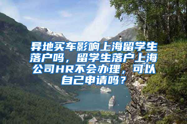 异地买车影响上海留学生落户吗，留学生落户上海公司HR不会办理，可以自己申请吗？