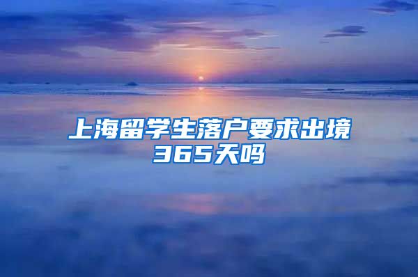 上海留学生落户要求出境365天吗