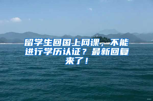 留学生回国上网课，不能进行学历认证？最新回复来了！