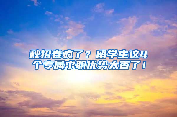 秋招卷疯了？留学生这4个专属求职优势太香了！