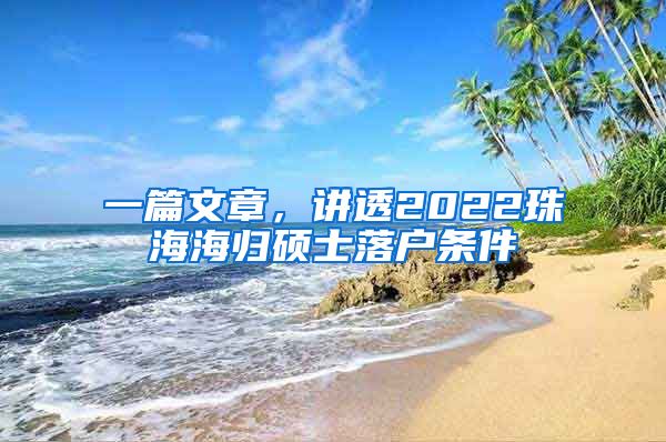 一篇文章，讲透2022珠海海归硕士落户条件