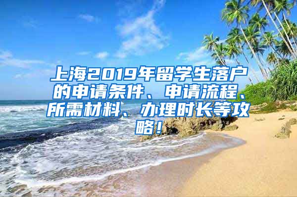 上海2019年留学生落户的申请条件、申请流程、所需材料、办理时长等攻略！