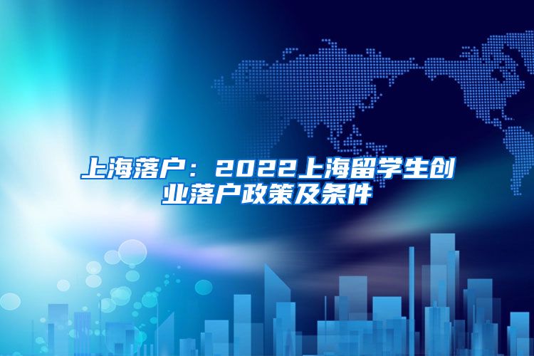 上海落户：2022上海留学生创业落户政策及条件