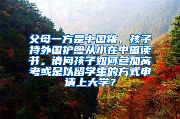 父母一方是中国籍，孩子持外国护照从小在中国读书。请问孩子如何参加高考或是以留学生的方式申请上大学？