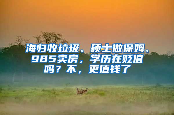 海归收垃圾、硕士做保姆、985卖房，学历在贬值吗？不，更值钱了