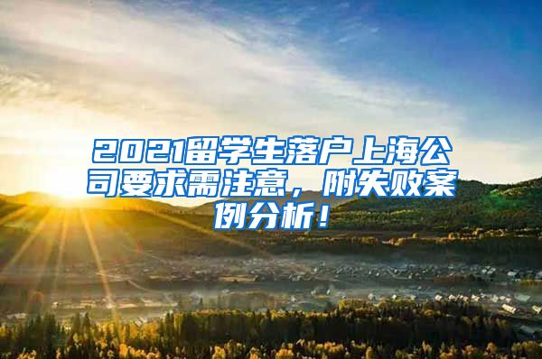 2021留学生落户上海公司要求需注意，附失败案例分析！