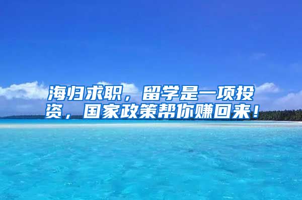 海归求职，留学是一项投资，国家政策帮你赚回来！