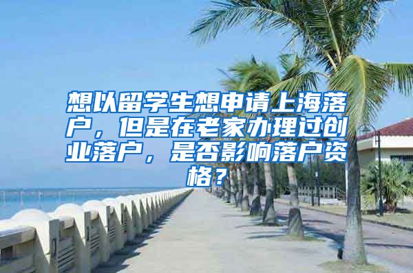 想以留学生想申请上海落户，但是在老家办理过创业落户，是否影响落户资格？