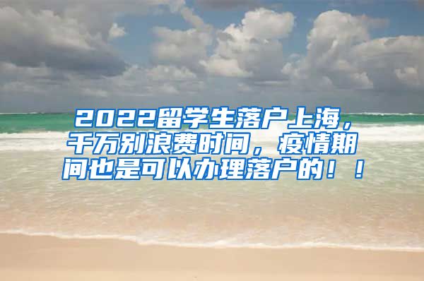 2022留学生落户上海，千万别浪费时间，疫情期间也是可以办理落户的！！