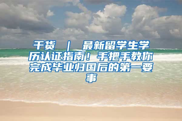 干货 ｜ 最新留学生学历认证指南！手把手教你完成毕业归国后的第一要事