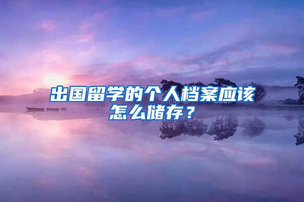 出国留学的个人档案应该怎么储存？