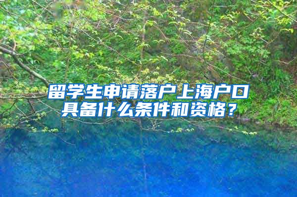 留学生申请落户上海户口具备什么条件和资格？