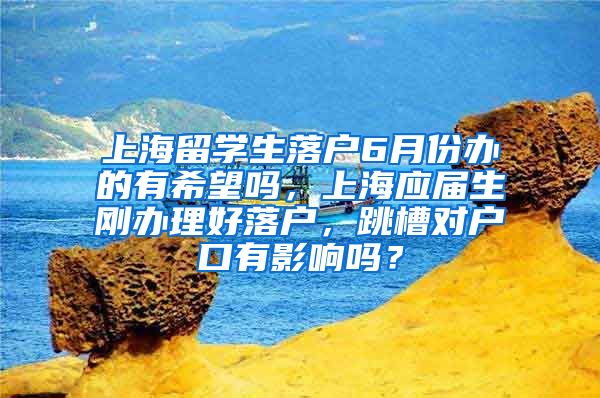 上海留学生落户6月份办的有希望吗，上海应届生刚办理好落户，跳槽对户口有影响吗？