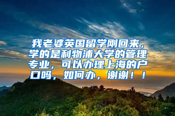 我老婆英国留学刚回来，学的是利物浦大学的管理专业，可以办理上海的户口吗，如何办，谢谢！！