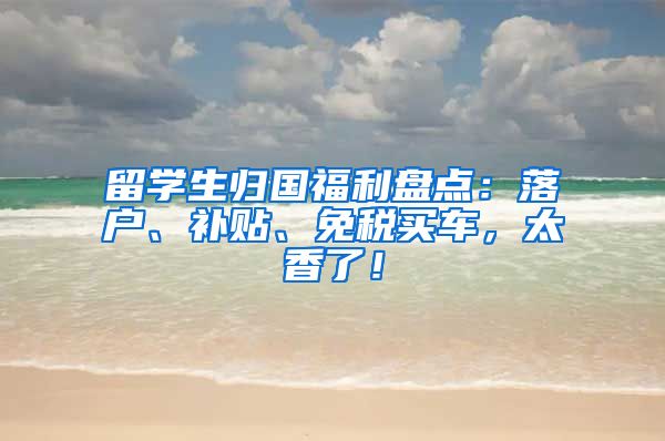 留学生归国福利盘点：落户、补贴、免税买车，太香了！