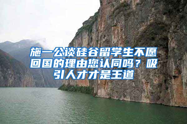 施一公谈硅谷留学生不愿回国的理由您认同吗？吸引人才才是王道