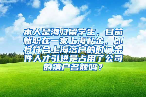 本人是海归留学生，目前就职在一家上海私企，即将符合上海落户的时间条件人才引进是占用了公司的落户名额吗？