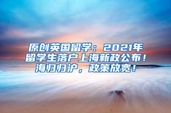 原创英国留学：2021年留学生落户上海新政公布！海归归沪，政策放宽！