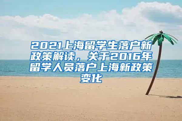 2021上海留学生落户新政策解读，关于2016年留学人员落户上海新政策变化