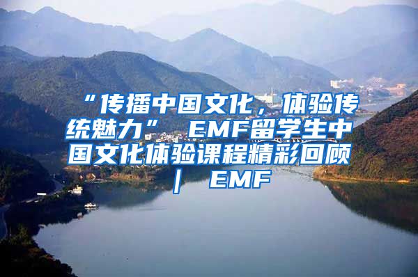 “传播中国文化，体验传统魅力” EMF留学生中国文化体验课程精彩回顾 ｜ EMF