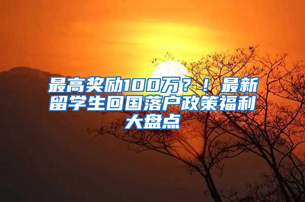 最高奖励100万？！最新留学生回国落户政策福利大盘点